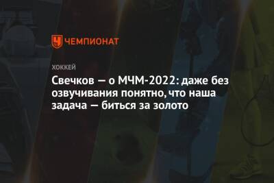 Федор Свечков - Свечков — о МЧМ-2022: даже без озвучивания понятно, что наша задача — биться за золото - championat.com - Россия - Санкт-Петербург