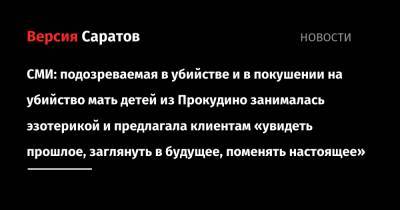СМИ: подозреваемая в убийстве и в покушении на убийство мать детей из Прокудино занималась эзотерикой и предлагала клиентам «увидеть прошлое, заглянуть в будущее, поменять настоящее» - nversia.ru - Россия - Санкт-Петербург
