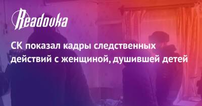 СК показал кадры следственных действий с женщиной, душившей детей - readovka.news - Россия - Саратовская обл.