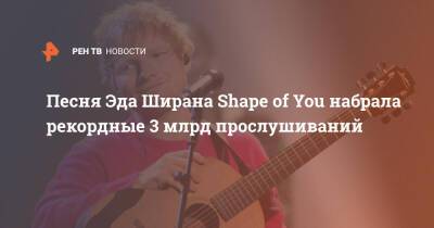 Эда Ширана - Эд Ширан - Песня Эда Ширана Shape of You набрала рекордные 3 млрд прослушиваний - ren.tv