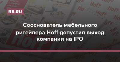 Сооснователь мебельного ритейлера Hoff допустил выход компании на IPO - rb.ru - Россия