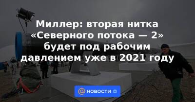 Миллер: вторая нитка «Северного потока — 2» будет под рабочим давлением уже в 2021 году - news.mail.ru