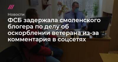 ФСБ задержала смоленского блогера по делу об оскорблении ветерана из-за комментария в соцсетях - tvrain.ru - Россия - Смоленск
