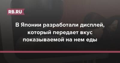 В Японии разработали дисплей, который передает вкус показываемой на нем еды - rb.ru - Япония