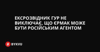 Ексрозвідник ГУР не виключає, що Єрмак може бути російським агентом - bykvu.com - Украина