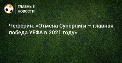 Александер Чеферин - Чеферин: «Отмена Суперлиги – главная победа УЕФА в 2021 году» - bombardir.ru