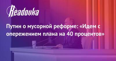 Владимир Путин - Путин о мусорной реформе: «Идем с опережением плана на 40 процентов» - readovka.ru - Россия