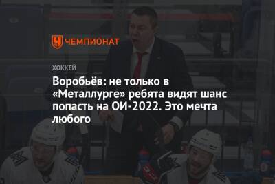 Илья Воробьев - Николай Голдобин - Воробьёв: не только в «Металлурге» ребята видят шанс попасть на ОИ-2022. Это мечта любого - championat.com