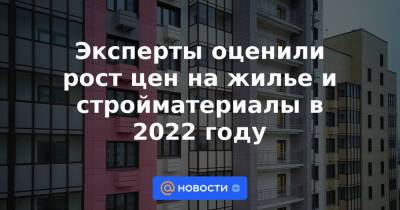 Эксперты оценили рост цен на жилье и стройматериалы в 2022 году - news.mail.ru