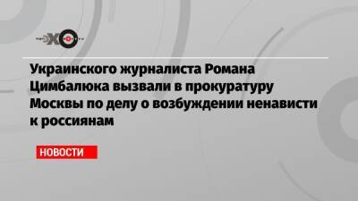 Владимир Путин - Роман Цимбалюк - Украинского журналиста Романа Цимбалюка вызвали в прокуратуру Москвы по делу о возбуждении ненависти к россиянам - echo.msk.ru - Москва - Россия - Украина