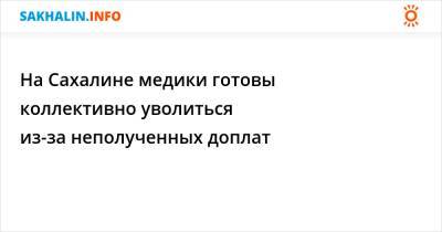 На Сахалине медики готовы коллективно уволиться из-за неполученных доплат - sakhalin.info