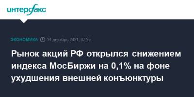 Рынок акций РФ открылся снижением индекса МосБиржи на 0,1% на фоне ухудшения внешней конъюнктуры - interfax.ru - Москва - Россия