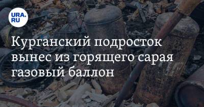 Курганский подросток вынес из горящего сарая газовый баллон. Взрослые снимали пожар на телефон - ura.news