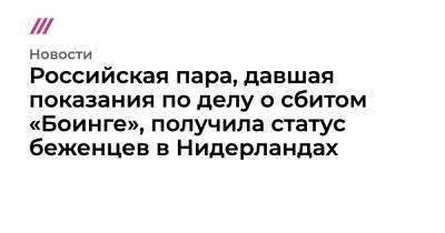 Российская пара, давшая показания по делу о сбитом «Боинге», получила статус беженцев в Нидерландах - tvrain.ru - Голландия