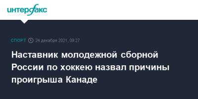 Сергей Зубов - Наставник молодежной сборной России по хоккею назвал причины проигрыша Канаде - sport-interfax.ru - Москва - Россия - Канада