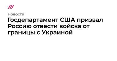 Владимир Путин - Джо Байден - Госдепартамент США призвал Россию отвести войска от границы с Украиной - tvrain.ru - Москва - Россия - США - Украина - район Украиной