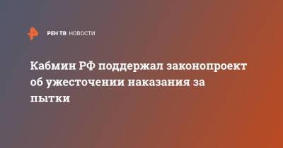 Кабмин РФ поддержал законопроект об ужесточении наказания за пытки - ren.tv - Россия