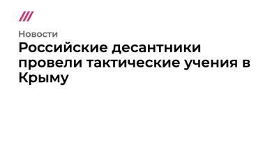 Андрей Сердюков - Российские десантники провели тактические учения в Крыму - tvrain.ru - Россия - Крым - Краснодарский край - Новороссийск