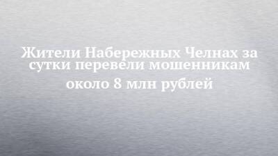 Жители Набережных Челнах за сутки перевели мошенникам около 8 млн рублей - chelny-izvest.ru - Набережные Челны