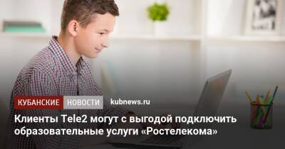 Клиенты Tele2 могут с выгодой подключить образовательные услуги «Ростелекома» - kubnews.ru - Россия