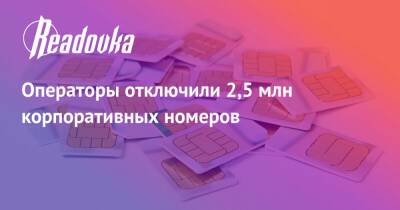 Операторы отключили 2,5 млн корпоративных номеров - readovka.news - Россия