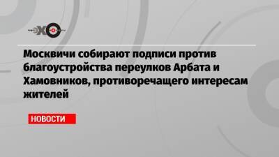 Москвичи собирают подписи против благоустройства переулков Арбата и Хамовников, противоречащего интересам жителей - echo.msk.ru - Москва