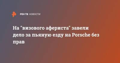 На "визового афериста" завели дело за пьяную езду на Porsche без прав - ren.tv - Москва - Москва