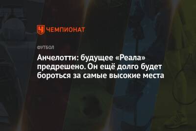 Карло Анчелотти - Анчелотти: будущее «Реала» предрешено. Он ещё долго будет бороться за самые высокие места - championat.com - Испания