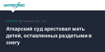 Аткарский суд арестовал мать детей, оставленных раздетыми в снегу - interfax.ru - Москва - Саратовская обл. - Аткарск