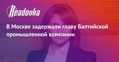 В Москве задержали главу Балтийской промышленной компании - readovka.ru - Москва - Россия - Ленинградская обл. - Санкт-Петербург