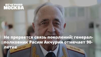 Не прервется связь поколений: генерал-полковник Расим Акчурин отмечает 90-летие - vm.ru - Москва