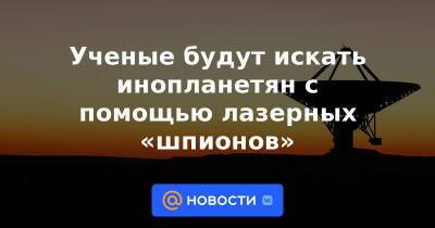 Ученые будут искать инопланетян с помощью лазерных «шпионов» - news.mail.ru