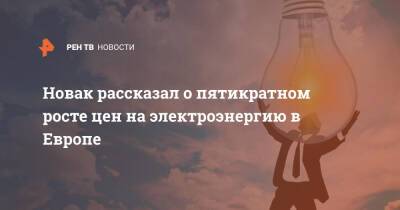 Александр Новак - Новак рассказал о пятикратном росте цен на электроэнергию в Европе - ren.tv - Россия - Европа
