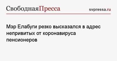 Мэр Елабуги резко высказался в адрес непривитых от коронавируса пенсионеров - svpressa.ru - Россия - респ. Татарстан