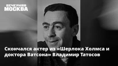 Елена Драпеко - Шерлок Холмс - Скончался актер из «Шерлока Холмса и доктора Ватсона» Владимир Татосов - vm.ru - Санкт-Петербург