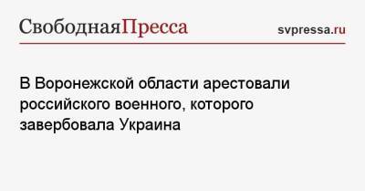 В Воронежской области арестовали российского военного, которого завербовала Украина - svpressa.ru - Россия - Украина - Воронеж - Воронежская обл.