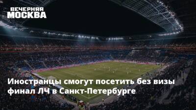 Иностранцы смогут посетить без визы финал ЛЧ в Санкт-Петербурге - vm.ru - Россия - Санкт-Петербург - Санкт-Петербург