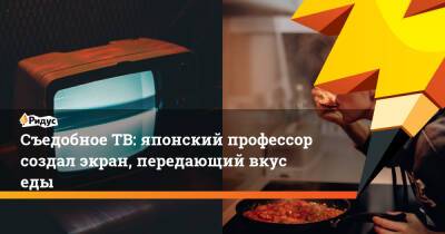 Съедобное ТВ: японский профессор создал экран, передающий вкус еды - ridus.ru - Япония