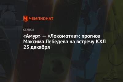 Максим Лебедев - «Амур» — «Локомотив»: прогноз Максима Лебедева на встречу КХЛ 25 декабря - championat.com - Хабаровск - Владивосток