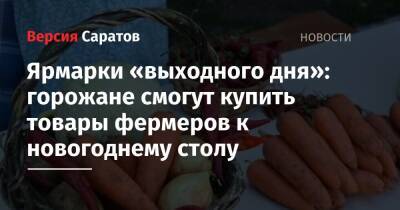 Ярмарки «выходного дня»: горожане смогут купить товары фермеров к новогоднему столу - nversia.ru - Саратов - Пензенская обл. - Юбилейный