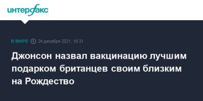 Борис Джонсон - Джонсон назвал вакцинацию лучшим подарком британцев своим близким на Рождество - interfax.ru - Москва - Англия - Великобритания