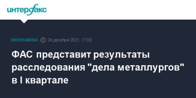 ФАС представит результаты расследования "дела металлургов" в I квартале - interfax.ru - Москва - Россия