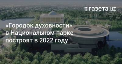 Алишер Навои - «Городок духовности» построят в Национальном парке - gazeta.uz - Узбекистан