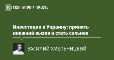 Инвестиции в Украину: принять внешний вызов и стать сильнее - epravda.com.ua - Украина