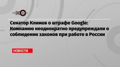 Андрей Климов - Сенатор Климов о штрафе Google: Компанию неоднократно предупреждали о соблюдении законов при работе в России - echo.msk.ru - Москва - Россия