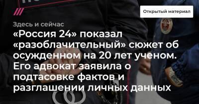 «Россия 24» показал «разоблачительный» сюжет об осужденном на 20 лет ученом. Его адвокат заявила о подтасовке фактов и разглашении личных данных - tvrain.ru - Россия - Китай - Воронеж