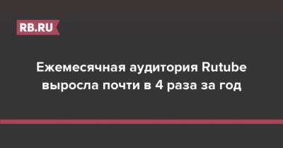 Ежемесячная аудитория Rutube выросла почти в 4 раза за год - rb.ru - Россия
