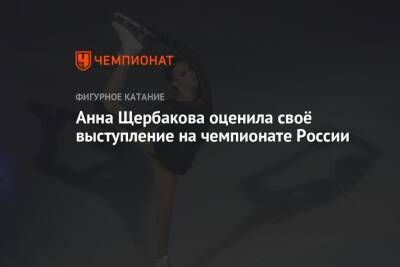 Анна Щербакова - Анна Щербакова оценила своё выступление на чемпионате России - championat.com - Россия
