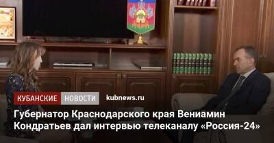 Вениамин Кондратьев - Губернатор Краснодарского края Вениамин Кондратьев дал интервью телеканалу «Россия-24» - kubnews.ru - Россия - Краснодарский край