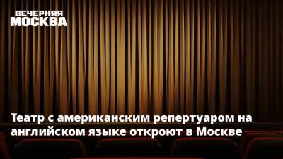 Театр с американским репертуаром на английском языке откроют в Москве - vm.ru - Москва - Москва
